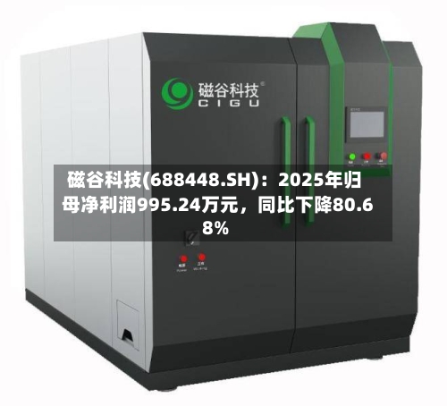 磁谷科技(688448.SH)：2025年归母净利润995.24万元	，同比下降80.68%-第1张图片
