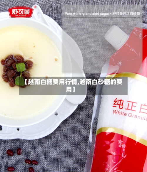 【越南白糖费用行情,越南白砂糖的费用】-第3张图片