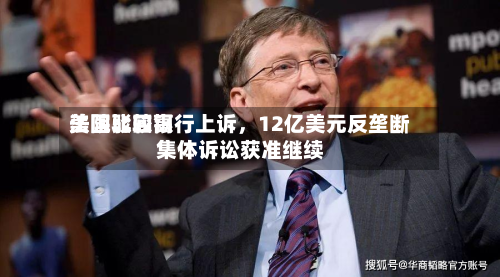 美国比较高法院驳回银行上诉	，12亿美元反垄断集体诉讼获准继续-第2张图片