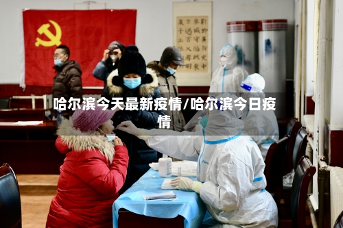 哈尔滨今天最新疫情/哈尔滨今日疫情-第1张图片