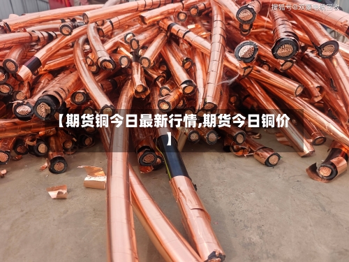 【期货铜今日最新行情,期货今日铜价】-第2张图片