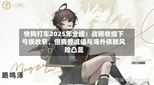 快狗打车2025年业绩：战略收缩下亏损收窄	，但商誉减值与海外依赖风险凸显-第1张图片