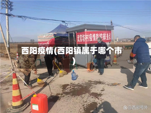 西阳疫情(西阳镇属于哪个市)-第1张图片