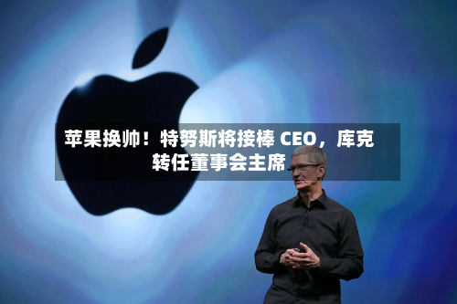 苹果换帅！特努斯将接棒 CEO，库克转任董事会主席-第1张图片