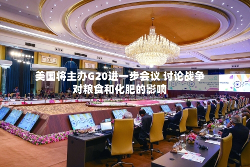 美国将主办G20进一步会议 讨论战争对粮食和化肥的影响-第1张图片