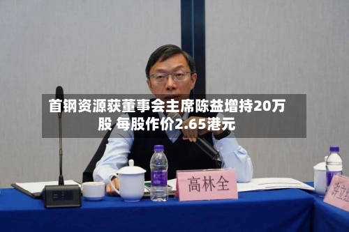 首钢资源获董事会主席陈益增持20万股 每股作价2.65港元-第1张图片