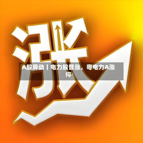 A股异动丨电力股普涨	，粤电力A涨停-第1张图片