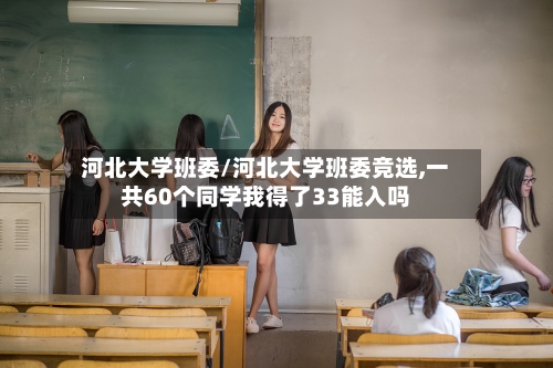 河北大学班委/河北大学班委竞选,一共60个同学我得了33能入吗-第3张图片