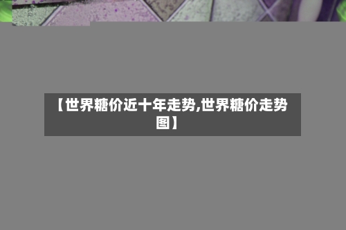 【世界糖价近十年走势,世界糖价走势图】-第2张图片