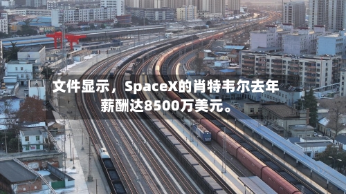 文件显示	，SpaceX的肖特韦尔去年薪酬达8500万美元。-第3张图片
