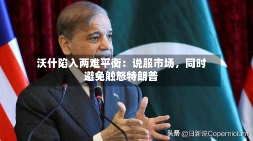 沃什陷入两难平衡：说服市场，同时避免触怒特朗普-第1张图片