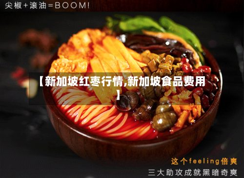 【新加坡红枣行情,新加坡食品费用】-第2张图片