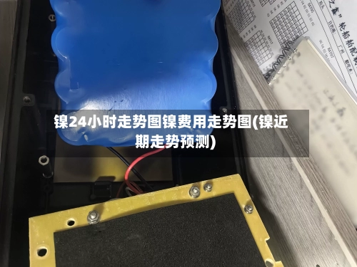 镍24小时走势图镍费用走势图(镍近期走势预测)-第1张图片