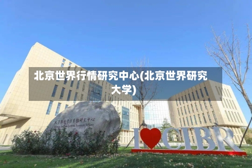 北京世界行情研究中心(北京世界研究大学)-第1张图片