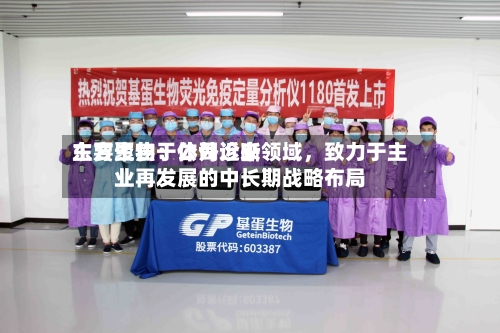 东方生物：公司近来主要聚焦于体外诊断领域	，致力于主业再发展的中长期战略布局-第1张图片