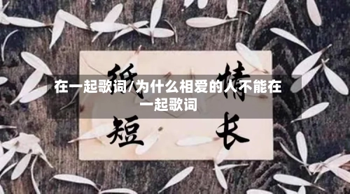 在一起歌词/为什么相爱的人不能在一起歌词-第1张图片