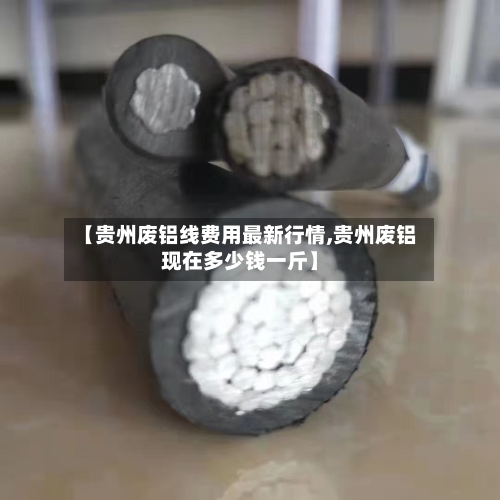 【贵州废铝线费用最新行情,贵州废铝现在多少钱一斤】-第1张图片