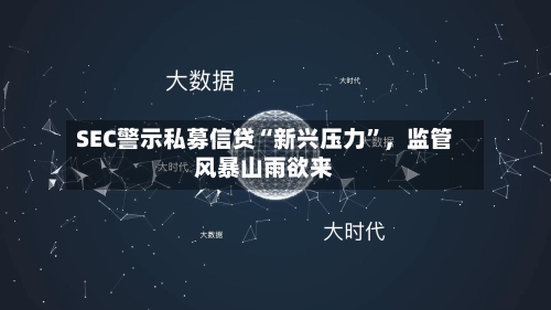 SEC警示私募信贷“新兴压力	”，监管风暴山雨欲来-第1张图片