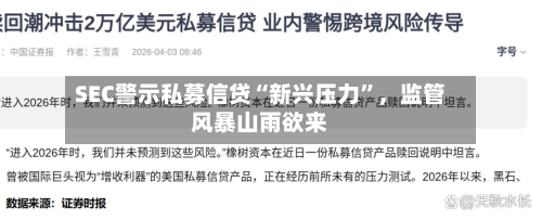 SEC警示私募信贷“新兴压力	”，监管风暴山雨欲来-第3张图片
