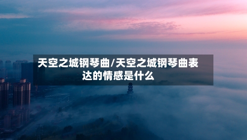 天空之城钢琴曲/天空之城钢琴曲表达的情感是什么-第2张图片
