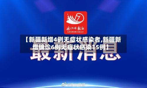 【新疆新增4例无症状感染者,新疆新增确诊6例无症状感染15例】-第3张图片