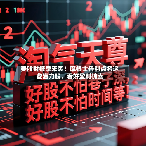美股财报季来袭！摩根士丹利点名这些潜力股，看好盈利惊喜-第1张图片