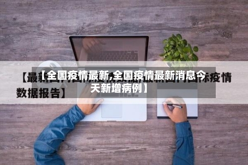 【全国疫情最新,全国疫情最新消息今天新增病例】-第2张图片