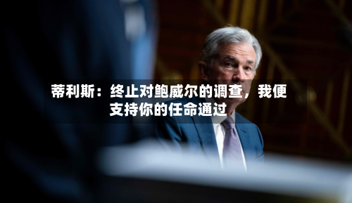 蒂利斯：终止对鲍威尔的调查	，我便支持你的任命通过-第2张图片