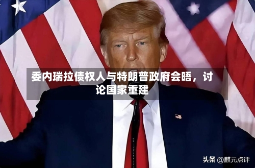 委内瑞拉债权人与特朗普政府会晤	，讨论国家重建-第1张图片