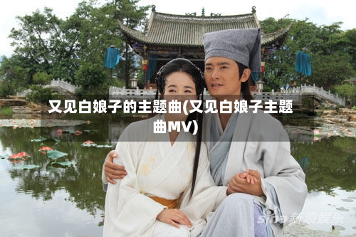 又见白娘子的主题曲(又见白娘子主题曲MV)-第2张图片