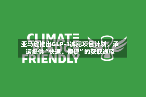 亚马逊推出GLP-1减肥项目计划，承诺提供“快速、便捷	”的获取途径-第2张图片