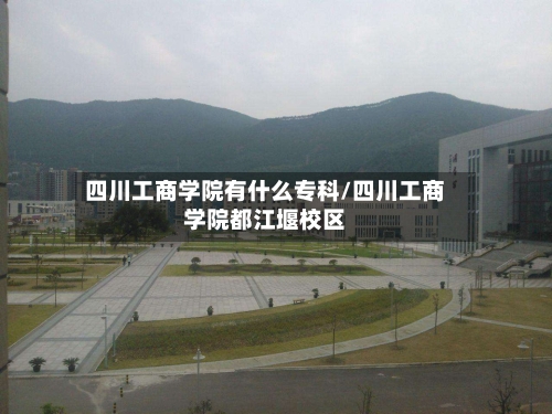 四川工商学院有什么专科/四川工商学院都江堰校区-第1张图片