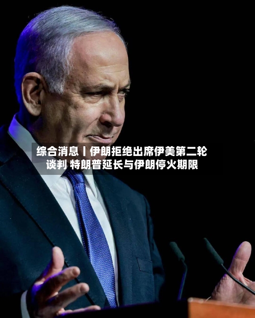 综合消息丨伊朗拒绝出席伊美第二轮谈判 特朗普延长与伊朗停火期限-第1张图片