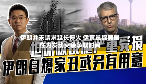 伊朗并未请求延长停火 伊官员称美国在为发动突袭争取时间-第1张图片