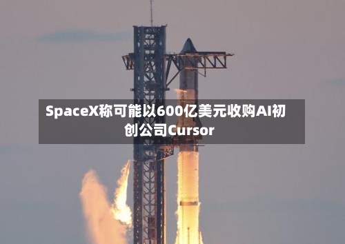 SpaceX称可能以600亿美元收购AI初创公司Cursor-第1张图片