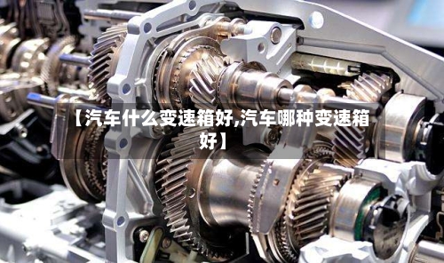 【汽车什么变速箱好,汽车哪种变速箱好】-第3张图片