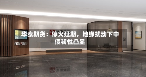 华泰期货：停火延期，地缘扰动下中债韧性凸显-第1张图片