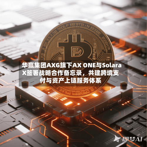华赢集团AXG旗下AX ONE与SolaraX签署战略合作备忘录，共建跨境支付与资产上链服务体系-第1张图片