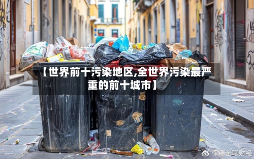 【世界前十污染地区,全世界污染最严重的前十城市】-第2张图片