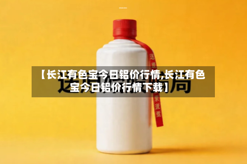 【长江有色宝今日铝价行情,长江有色宝今日铝价行情下载】-第2张图片