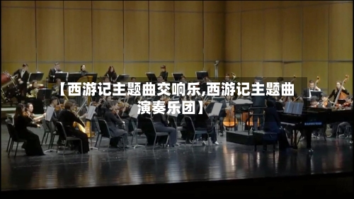 【西游记主题曲交响乐,西游记主题曲演奏乐团】-第1张图片