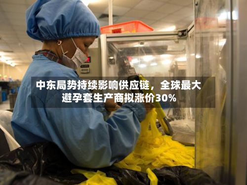 中东局势持续影响供应链，全球最大避孕套生产商拟涨价30%-第2张图片