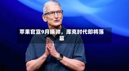 苹果官宣9月换帅	，库克时代即将落幕-第3张图片