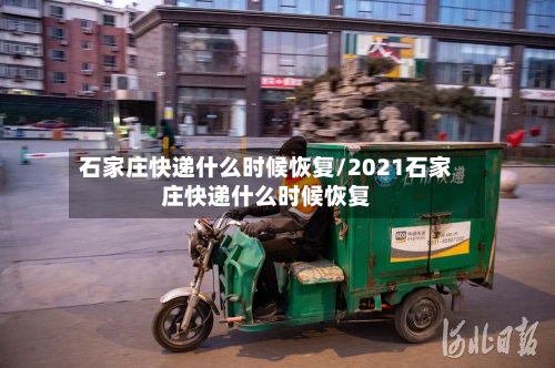 石家庄快递什么时候恢复/2021石家庄快递什么时候恢复-第1张图片