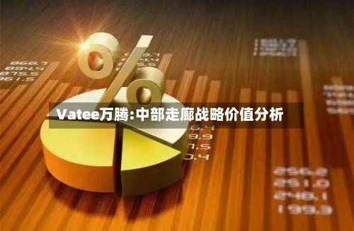 Vatee万腾:中部走廊战略价值分析-第1张图片