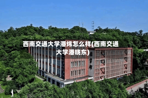 西南交通大学潘炜怎么样(西南交通大学潘晓东)-第2张图片