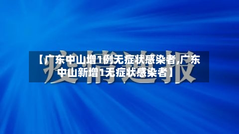 【广东中山增1例无症状感染者,广东中山新增1无症状感染者】-第1张图片
