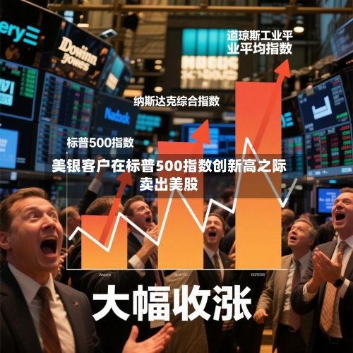 美银客户在标普500指数创新高之际卖出美股-第1张图片