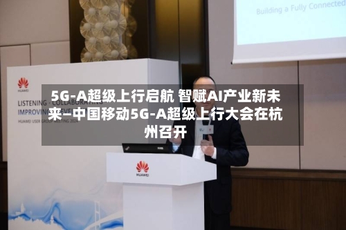 5G-A超级上行启航 智赋AI产业新未来—中国移动5G-A超级上行大会在杭州召开-第2张图片