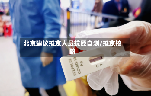 北京建议抵京人员抗原自测/抵京核酸-第3张图片